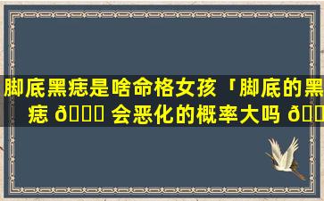 脚底黑痣是啥命格女孩「脚底的黑痣 🐎 会恶化的概率大吗 🌹 」